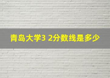 青岛大学3 2分数线是多少